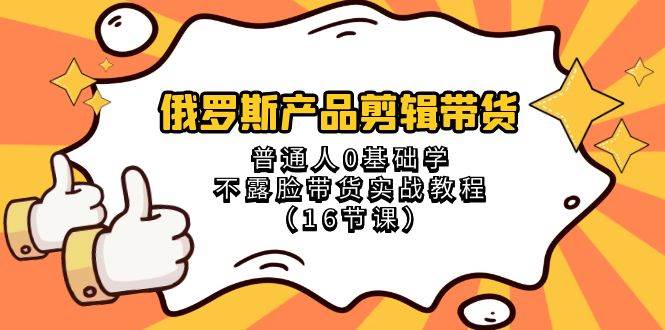 俄罗斯 产品剪辑带货，普通人0基础学不露脸带货实战教程（16节课）-三玖社区