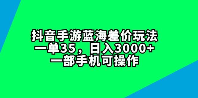 抖音手游蓝海差价玩法，一单35，日入3000+，一部手机可操作-三玖社区