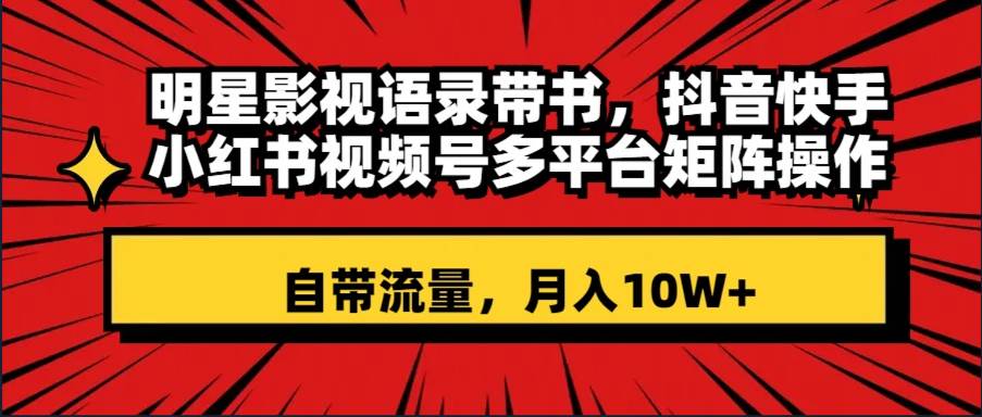 明星影视语录带书 抖音快手小红书视频号多平台矩阵操作，自带流量 月入10W+-三玖社区