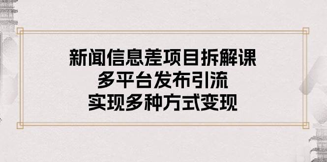 新闻信息差项目拆解课：多平台发布引流，实现多种方式变现-三玖社区