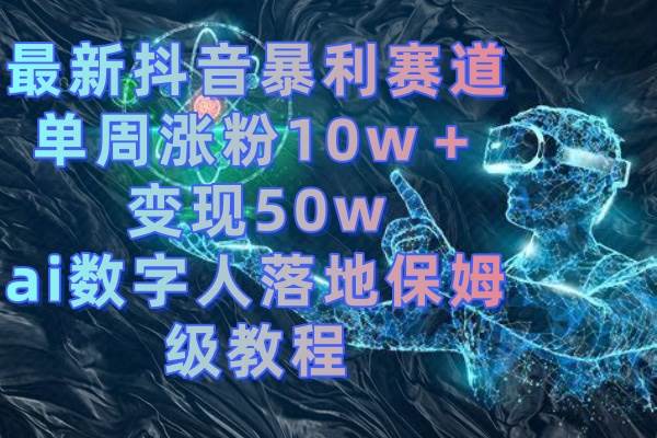 最新抖音暴利赛道，单周涨粉10w＋变现50w的ai数字人落地保姆级教程-三玖社区