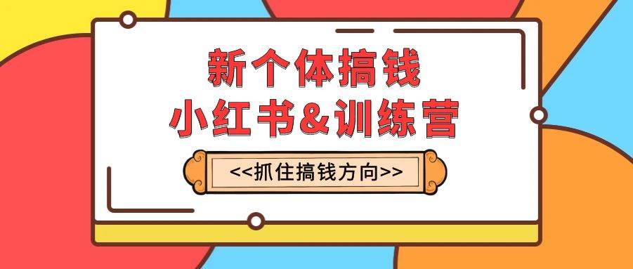 新个体·搞钱-小红书训练营：实战落地运营方法，抓住搞钱方向，每月多搞2w+-三玖社区