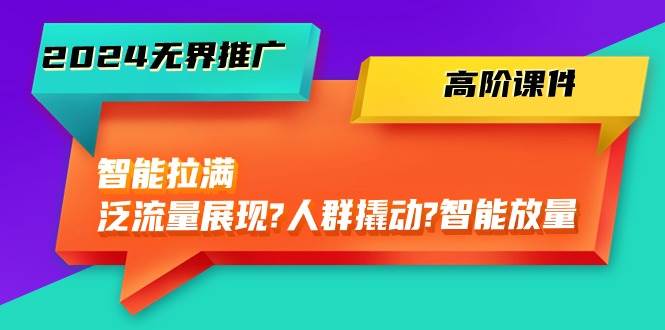 2024无界推广 高阶课件，智能拉满，泛流量展现→人群撬动→智能放量-45节-三玖社区