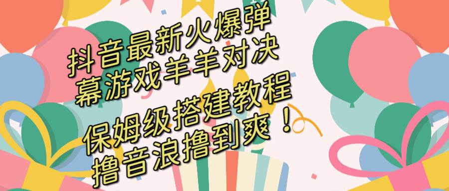 抖音最新火爆弹幕游戏羊羊对决，保姆级搭建开播教程，撸音浪直接撸到爽！-三玖社区