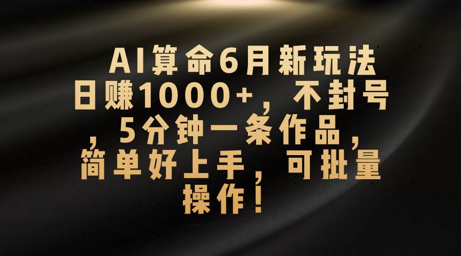 AI算命6月新玩法，日赚1000+，不封号，5分钟一条作品，简单好上手，可…-三玖社区