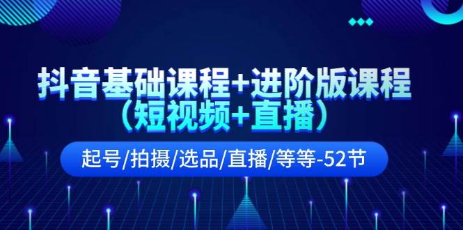 抖音基础课程+进阶版课程（短视频+直播）起号/拍摄/选品/直播/等等-52节-三玖社区