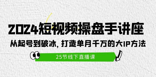 2024短视频操盘手讲座：从起号到破冰，打造单月千万的大IP方法（25节）-三玖社区