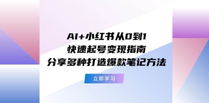 AI+小红书从0到1快速起号变现指南：分享多种打造爆款笔记方法-三玖社区
