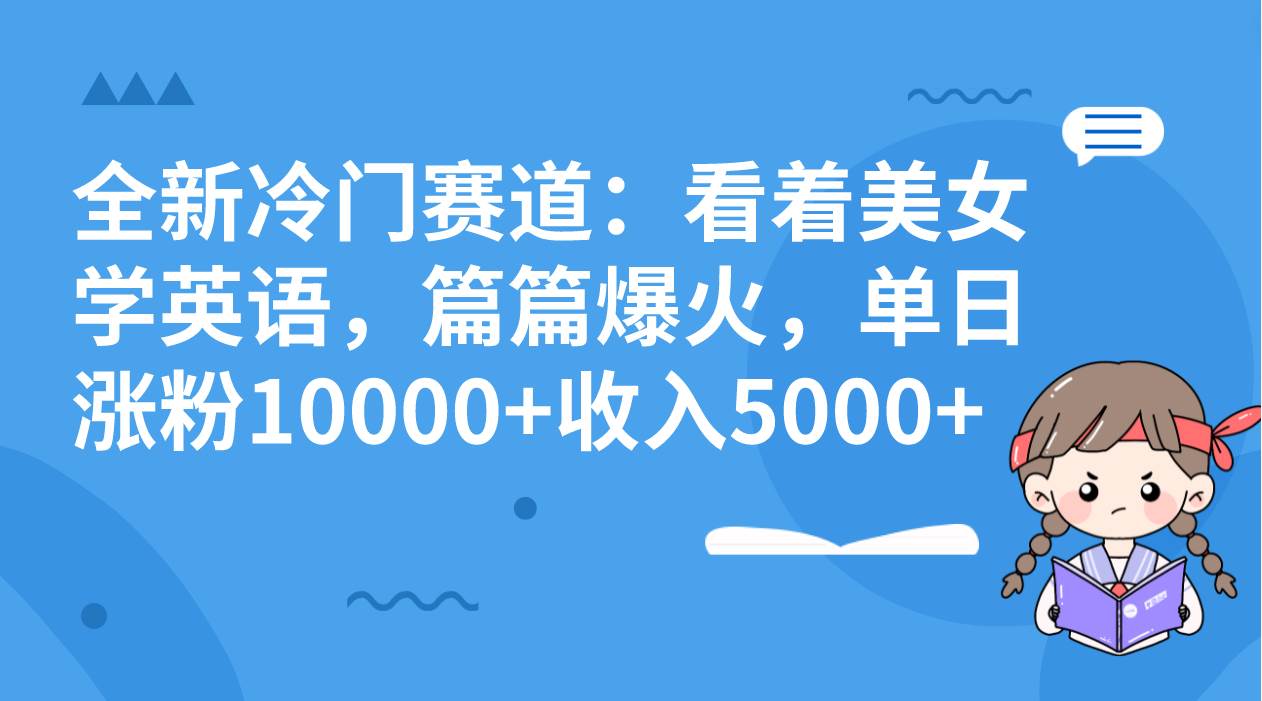 全新冷门赛道：看着美女学英语，篇篇爆火，单日涨粉10000+收入5000+-三玖社区
