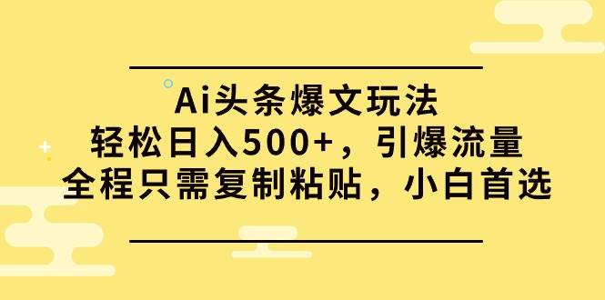 Ai头条爆文玩法，轻松日入500+，引爆流量全程只需复制粘贴，小白首选-三玖社区