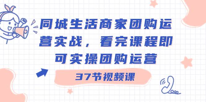 同城生活商家团购运营实战，看完课程即可实操团购运营（37节课）-三玖社区