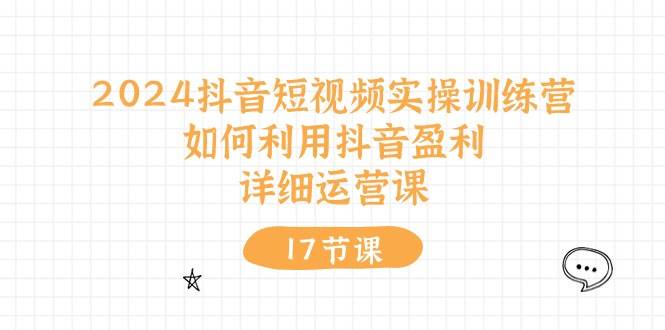 2024抖音短视频实操训练营：如何利用抖音盈利，详细运营课（17节视频课）-三玖社区