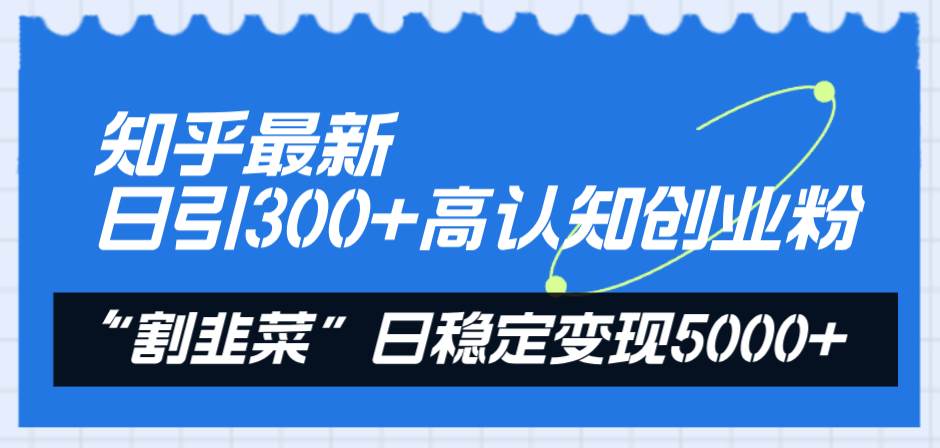 知乎最新日引300+高认知创业粉，“割韭菜”日稳定变现5000+-三玖社区