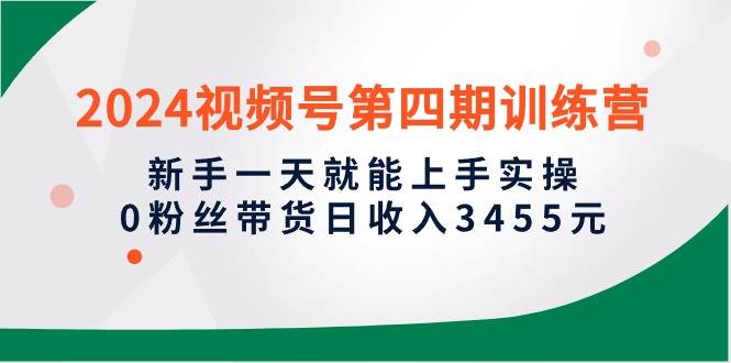 2024视频号第四期训练营，新手一天就能上手实操，0粉丝带货日收入3455元-三玖社区