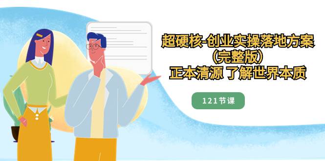 超硬核-创业实操落地方案（完整版），正本清源 了解世界本质（121节课）-三玖社区