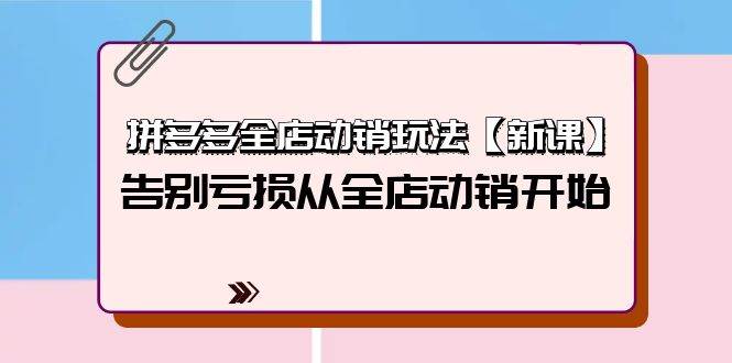 拼多多全店动销玩法【新课】，告别亏损从全店动销开始（4节视频课）-三玖社区