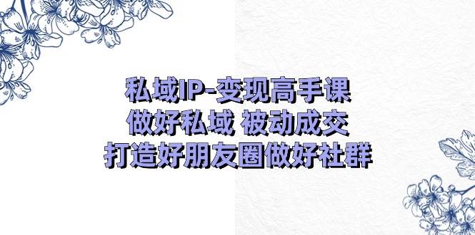 私域IP-变现高手课：做好私域 被动成交，打造好朋友圈做好社群（18节）-三玖社区