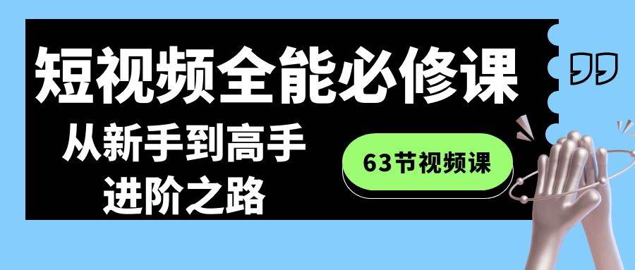 短视频-全能必修课程：从新手到高手进阶之路（63节视频课）-三玖社区
