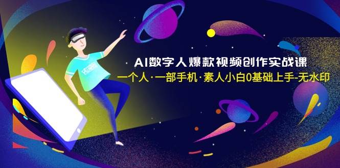 AI数字人爆款视频创作实战课，一个人·一部手机·素人小白0基础上手-无水印-三玖社区