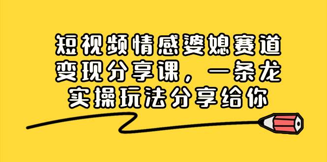 短视频情感婆媳赛道变现分享课，一条龙实操玩法分享给你-三玖社区