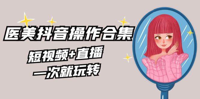 美业全干货·生美·医美抖音操作合集，短视频+直播，一次就玩转-三玖社区