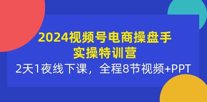 2024视频号电商操盘手实操特训营：2天1夜线下课，全程8节视频+PPT-三玖社区