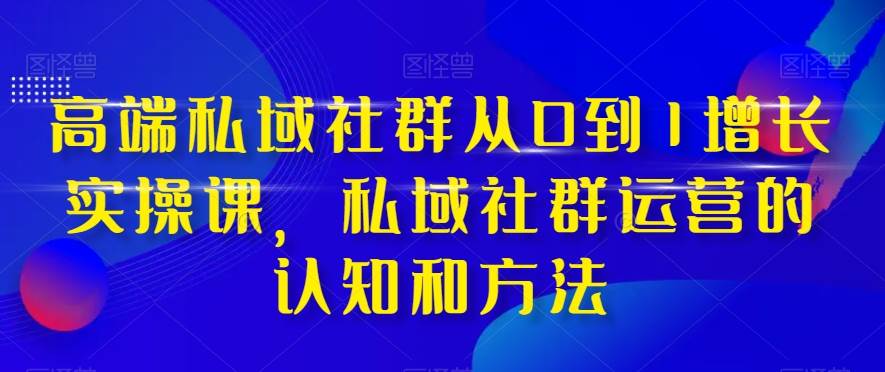 高端 私域社群从0到1增长实战课，私域社群运营的认知和方法（37节课）-三玖社区