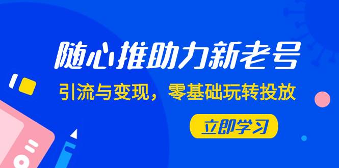 随心推-助力新老号，引流与变现，零基础玩转投放（7节课）-三玖社区