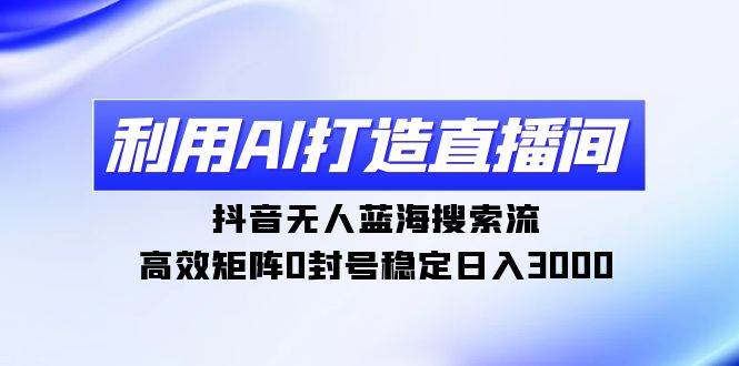 利用AI打造直播间，抖音无人蓝海搜索流，高效矩阵0封号稳定日入3000-三玖社区