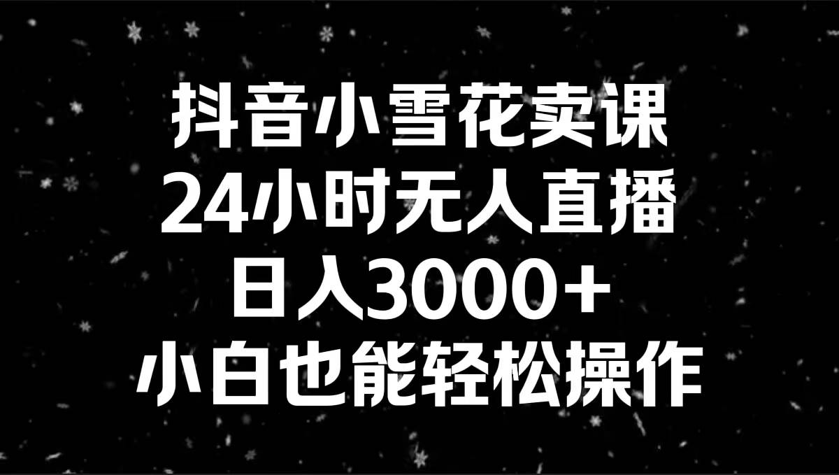 抖音小雪花卖课，24小时无人直播，日入3000+，小白也能轻松操作-三玖社区