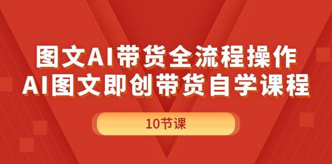 图文AI带货全流程操作，AI图文即创带货自学课程-三玖社区