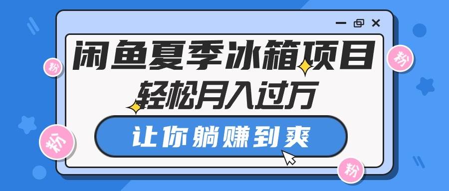 闲鱼夏季冰箱项目，轻松月入过万，让你躺赚到爽-三玖社区