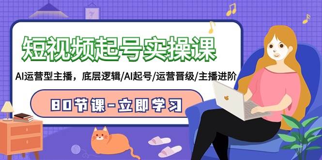 短视频起号实操课，AI运营型主播，底层逻辑/AI起号/运营晋级/主播进阶/80节-三玖社区