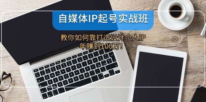 自媒体IP-起号实战班：教你如何靠打造设计个人IP，年赚到100万！-三玖社区