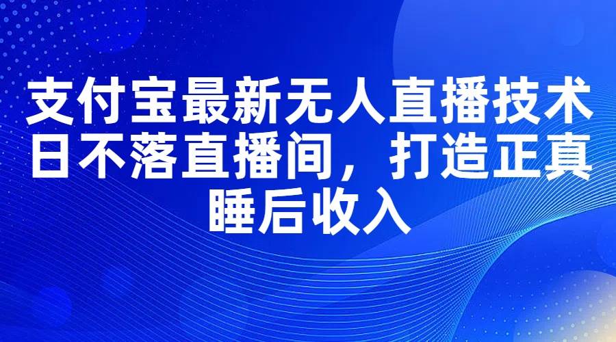 支付宝最新无人直播技术，日不落直播间，打造正真睡后收入-三玖社区