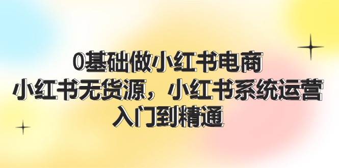 0基础做小红书电商，小红书无货源，小红书系统运营，入门到精通 (70节)-三玖社区