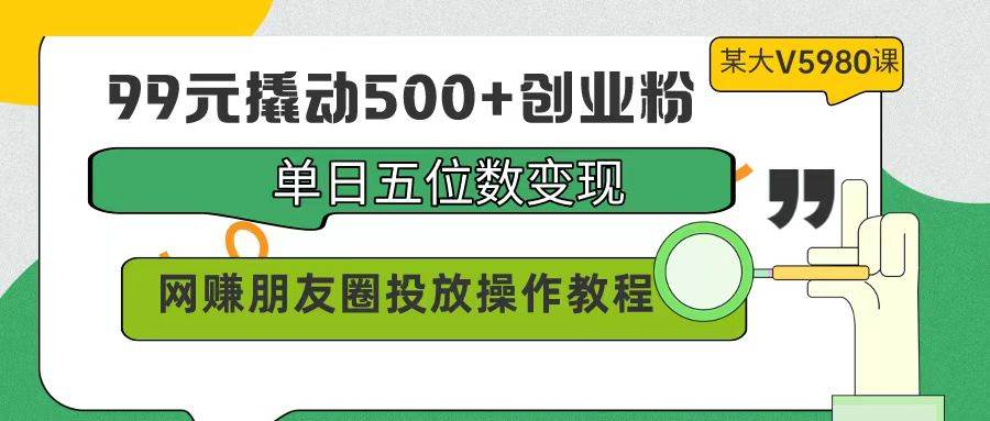 99元撬动500+创业粉，单日五位数变现，网赚朋友圈投放操作教程价值5980！-三玖社区