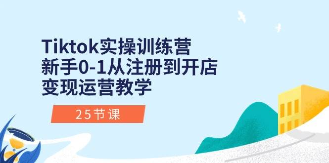 Tiktok实操训练营：新手0-1从注册到开店变现运营教学（25节课）-三玖社区