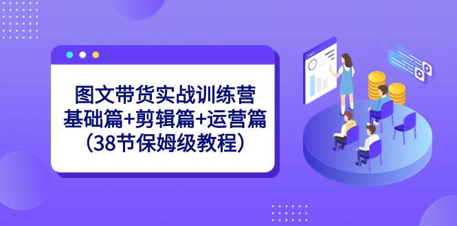 图文带货实战训练营：基础篇+剪辑篇+运营篇（38节保姆级教程）-三玖社区