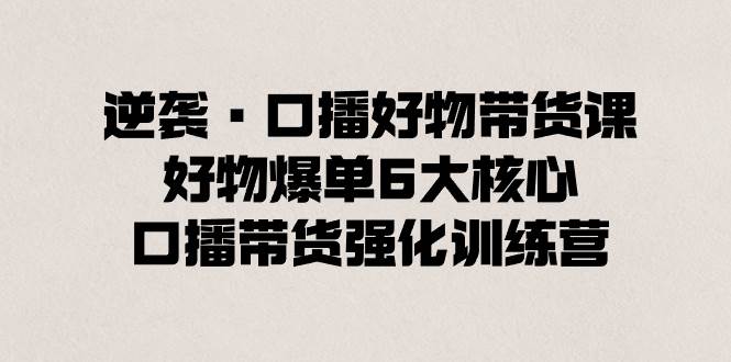 逆袭·口播好物带货课，好物爆单6大核心，口播带货强化训练营-三玖社区