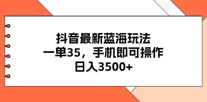抖音最新蓝海玩法，一单35，手机即可操作，日入3500+，不了解一下真是…-三玖社区