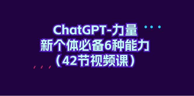 ChatGPT-力量 新个体必备6种能力（42节视频课）-三玖社区