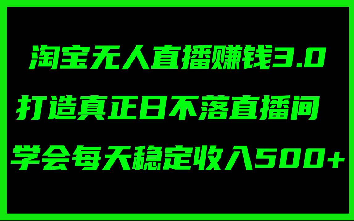 淘宝无人直播赚钱3.0，打造真正日不落直播间 ，学会每天稳定收入500+-三玖社区