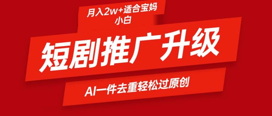 短剧推广升级新玩法，AI一键二创去重，轻松月入2w+-三玖社区