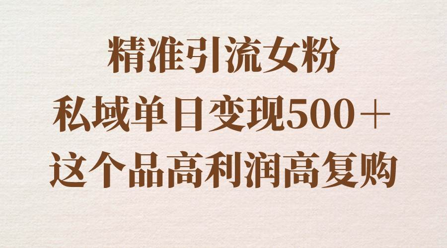 精准引流女粉，私域单日变现500＋，高利润高复购，保姆级实操教程分享-三玖社区