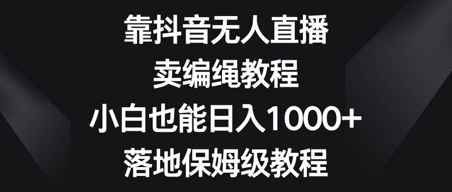 靠抖音无人直播，卖编绳教程，小白也能日入1000+，落地保姆级教程-三玖社区