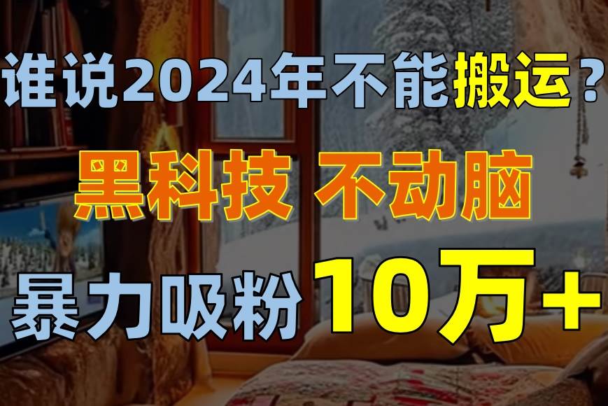 谁说2024年不能搬运？只动手不动脑，自媒体平台单月暴力涨粉10000+-三玖社区