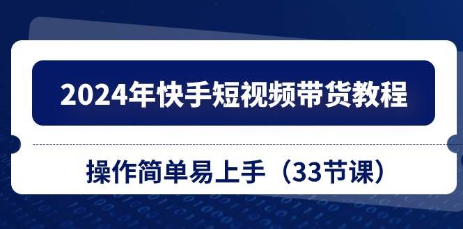 2024年快手短视频带货教程，操作简单易上手（33节课）-三玖社区