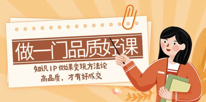 如何做一门·品质好课，知识IP做课变现方法论，高品质，才有好成交（11节）-三玖社区