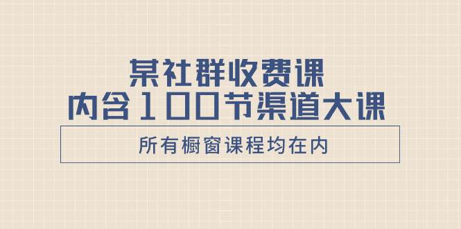 某社群收费课内含100节渠道大课（所有橱窗课程均在内）-三玖社区